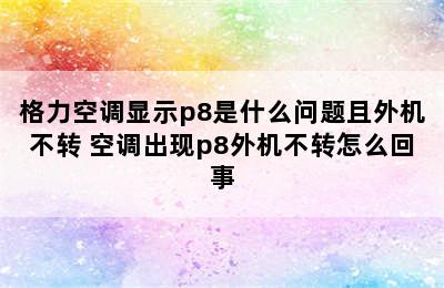 格力空调显示p8是什么问题且外机不转 空调出现p8外机不转怎么回事